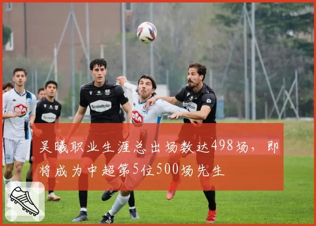 吴曦职业生涯总出场数达498场，即将成为中超第5位500场先生