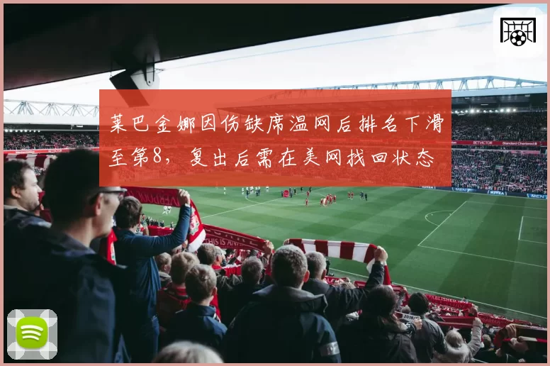 莱巴金娜因伤缺席温网后排名下滑至第8，复出后需在美网找回状态