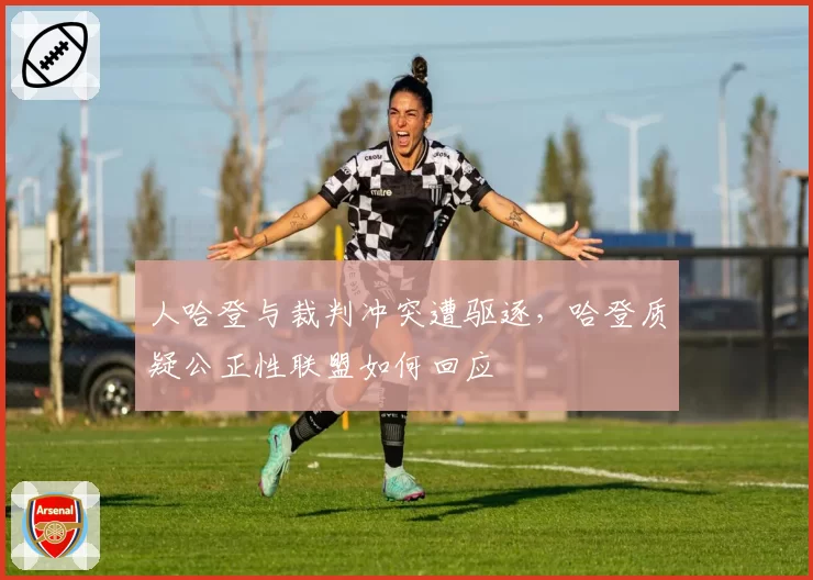 人哈登与裁判冲突遭驱逐，哈登质疑公正性联盟如何回应