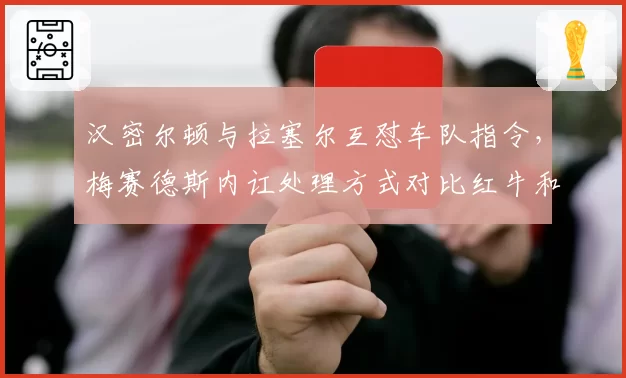 汉密尔顿与拉塞尔互怼车队指令，梅赛德斯内讧处理方式对比红牛和谐，团队文化差异