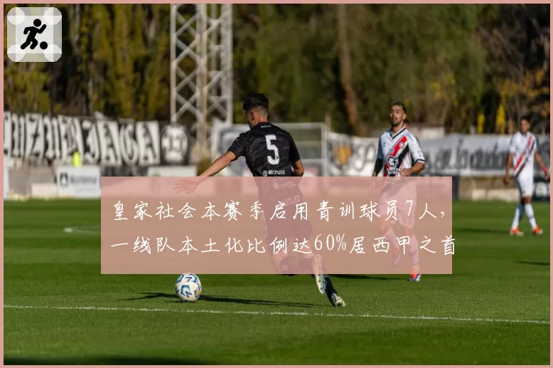 皇家社会本赛季启用青训球员7人，一线队本土化比例达60%居西甲之首