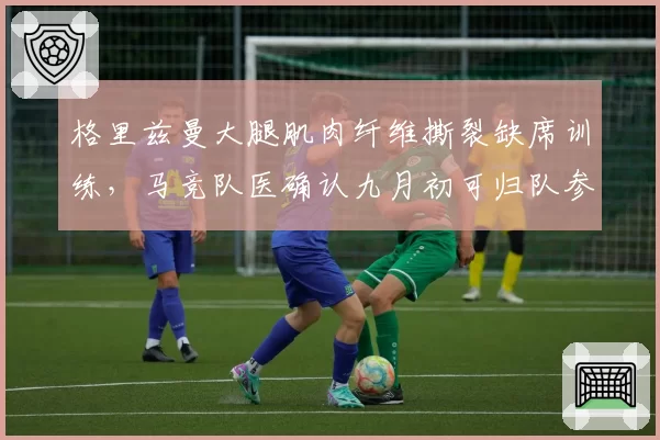格里兹曼大腿肌肉纤维撕裂缺席训练，马竞队医确认九月初可归队参赛